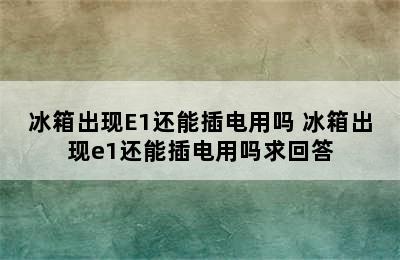 冰箱出现E1还能插电用吗 冰箱出现e1还能插电用吗求回答